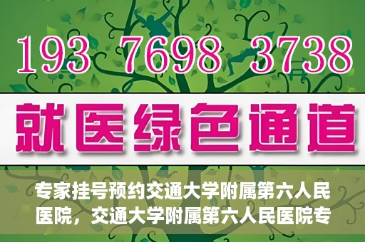 专家挂号预约交通大学附属第六人民医院，交通大学附属第六人民医院专家挂号预约解析