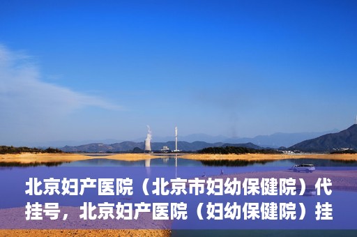 北京妇产医院（北京市妇幼保健院）代挂号，北京妇产医院（妇幼保健院）挂号攻略，便捷代挂号服务解析