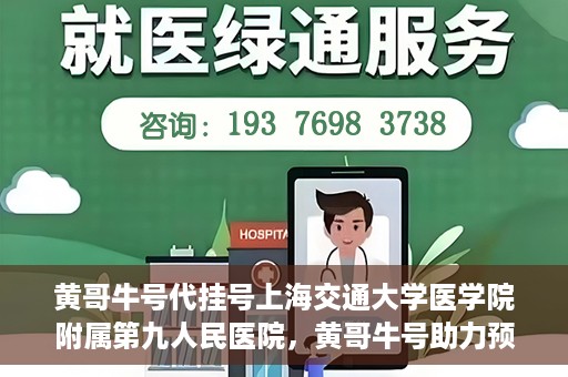 黄哥牛号代挂号上海交通大学医学院附属第九人民医院，黄哥牛号助力预约上海交通大学医学院附属第九人民医院挂号服务