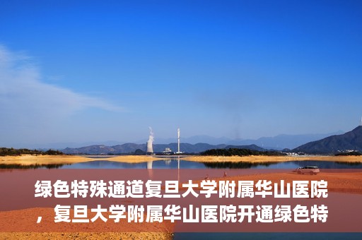 绿色特殊通道复旦大学附属华山医院，复旦大学附属华山医院开通绿色特殊通道服务