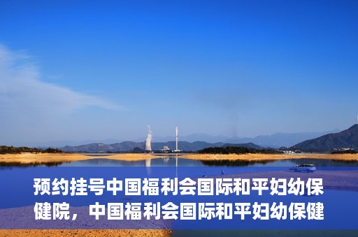 预约挂号中国福利会国际和平妇幼保健院，中国福利会国际和平妇幼保健院预约挂号服务启动
