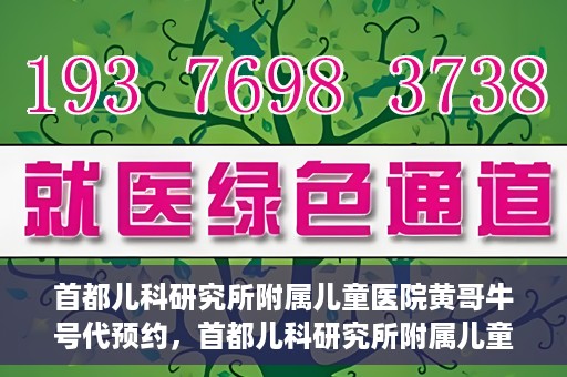 首都儿科研究所附属儿童医院黄哥牛号代预约，首都儿科研究所附属儿童医院黄哥预约服务详解