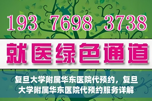 复旦大学附属华东医院代预约，复旦大学附属华东医院代预约服务详解