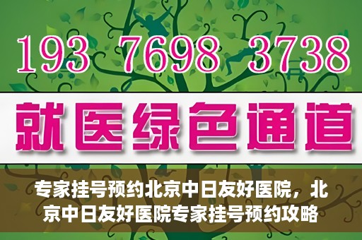 专家挂号预约北京中日友好医院，北京中日友好医院专家挂号预约攻略
