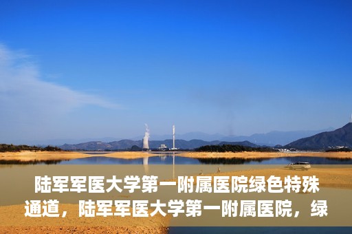 陆军军医大学第一附属医院绿色特殊通道，陆军军医大学第一附属医院，绿色特殊通道开启生命之门