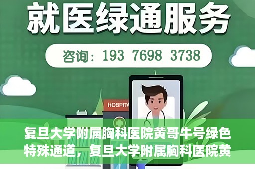 复旦大学附属胸科医院黄哥牛号绿色特殊通道，复旦大学附属胸科医院黄哥牛号，绿色特殊通道开启健康之门