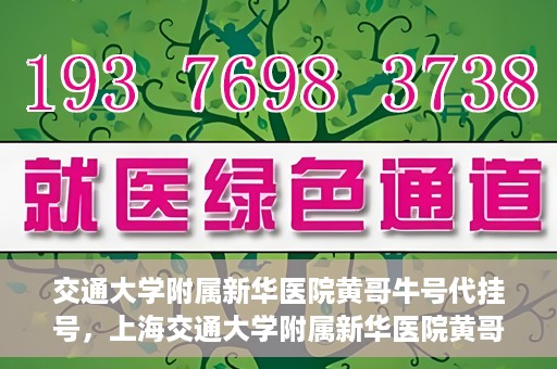 交通大学附属新华医院黄哥牛号代挂号，上海交通大学附属新华医院黄哥牛号代挂号攻略