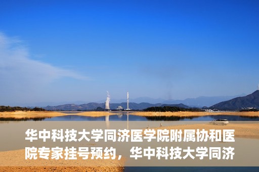华中科技大学同济医学院附属协和医院专家挂号预约，华中科技大学同济医学院附属协和医院专家挂号预约攻略