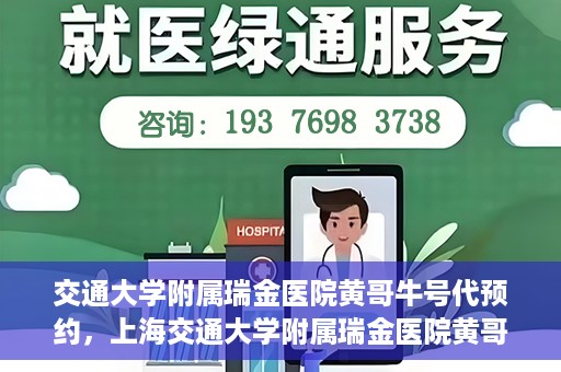 交通大学附属瑞金医院黄哥牛号代预约，上海交通大学附属瑞金医院黄哥牛号预约服务解析