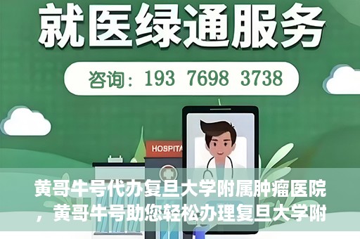 黄哥牛号代办复旦大学附属肿瘤医院，黄哥牛号助您轻松办理复旦大学附属肿瘤医院代办服务