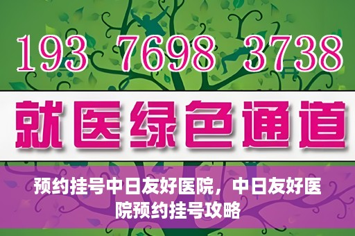 预约挂号中日友好医院，中日友好医院预约挂号攻略