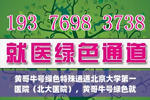 黄哥牛号绿色特殊通道北京大学第一医院（北大医院），黄哥牛号绿色就医通道，北京大学第一医院（北大医院）的独家实践