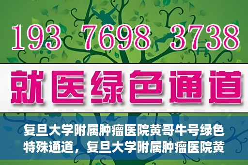复旦大学附属肿瘤医院黄哥牛号绿色特殊通道，复旦大学附属肿瘤医院黄哥牛号，绿色特殊通道揭秘