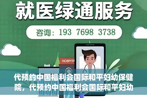 代预约中国福利会国际和平妇幼保健院，代预约中国福利会国际和平妇幼保健院，一站式便捷服务助您轻松就医。