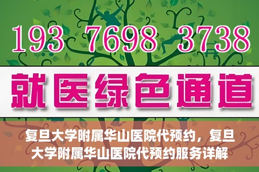 复旦大学附属华山医院代预约，复旦大学附属华山医院代预约服务详解