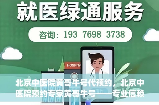 北京中医院黄哥牛号代预约，北京中医院预约专家黄哥牛号——专业信赖的医疗服务