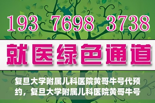 复旦大学附属儿科医院黄哥牛号代预约，复旦大学附属儿科医院黄哥牛号预约服务解析