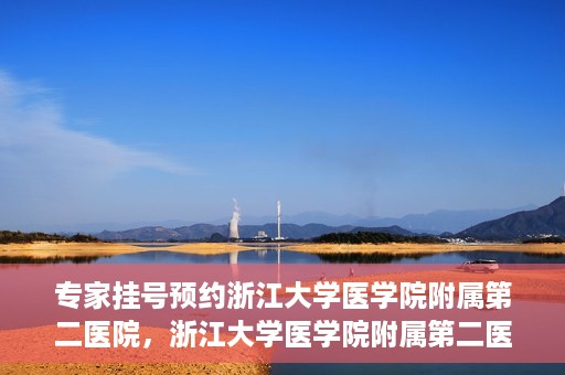 专家挂号预约浙江大学医学院附属第二医院，浙江大学医学院附属第二医院专家挂号预约解析