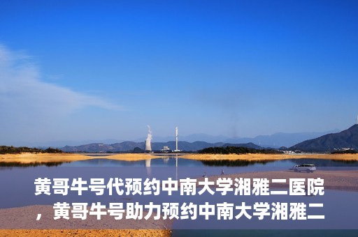 黄哥牛号代预约中南大学湘雅二医院，黄哥牛号助力预约中南大学湘雅二医院专家号