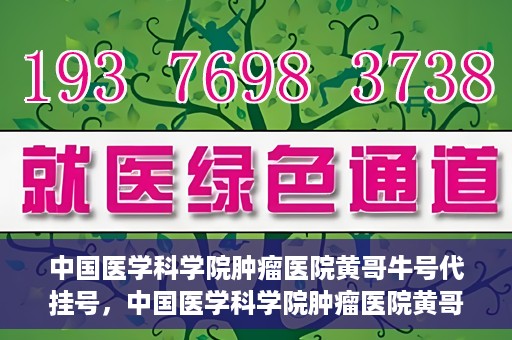 中国医学科学院肿瘤医院黄哥牛号代挂号，中国医学科学院肿瘤医院黄哥牛号助您解决挂号难题