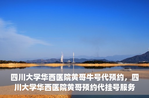四川大学华西医院黄哥牛号代预约，四川大学华西医院黄哥预约代挂号服务启动