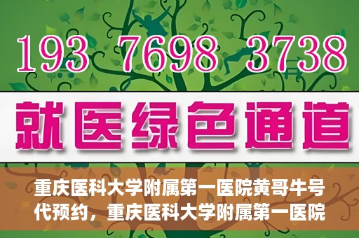 重庆医科大学附属第一医院黄哥牛号代预约，重庆医科大学附属第一医院黄哥牛号预约服务启动