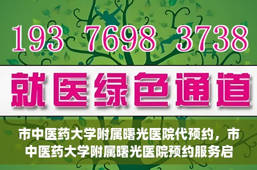 市中医药大学附属曙光医院代预约，市中医药大学附属曙光医院预约服务启动，便捷就医新体验