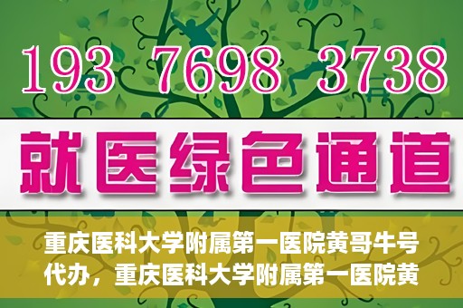 重庆医科大学附属第一医院黄哥牛号代办，重庆医科大学附属第一医院黄哥牛号代办服务详解