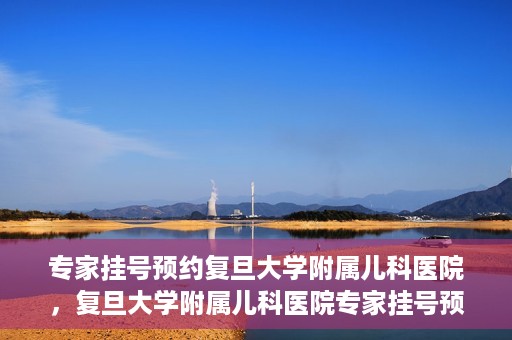 专家挂号预约复旦大学附属儿科医院，复旦大学附属儿科医院专家挂号预约攻略解析