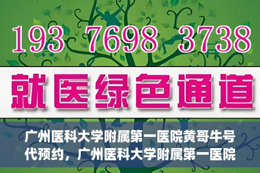 广州医科大学附属第一医院黄哥牛号代预约，广州医科大学附属第一医院黄哥名医号预约攻略