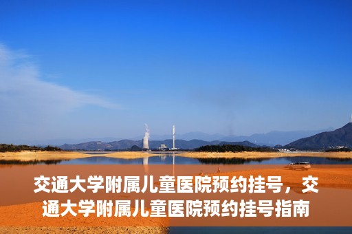 交通大学附属儿童医院预约挂号，交通大学附属儿童医院预约挂号指南