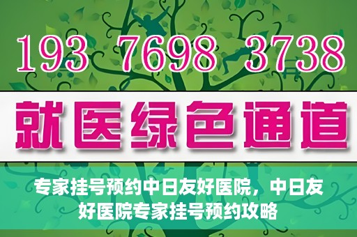 专家挂号预约中日友好医院，中日友好医院专家挂号预约攻略