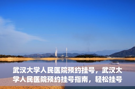武汉大学人民医院预约挂号，武汉大学人民医院预约挂号指南，轻松挂号，健康无忧！