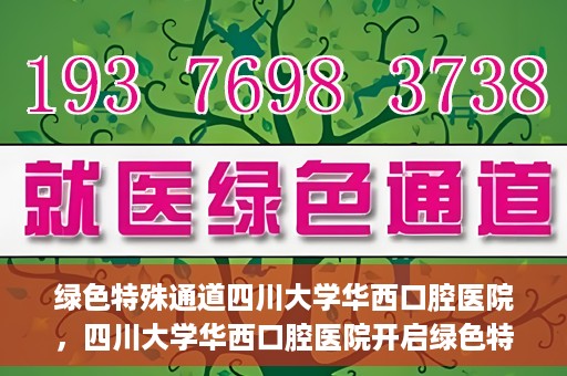 绿色特殊通道四川大学华西口腔医院，四川大学华西口腔医院开启绿色特殊通道，助力口腔健康事业飞跃发展