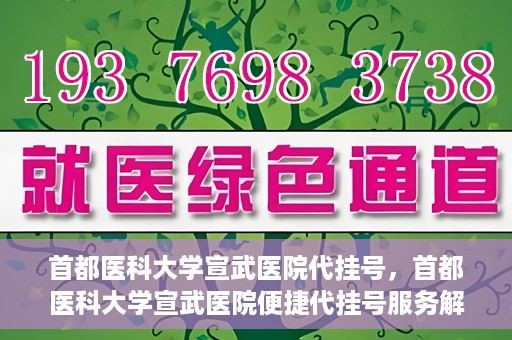 首都医科大学宣武医院代挂号，首都医科大学宣武医院便捷代挂号服务解析
