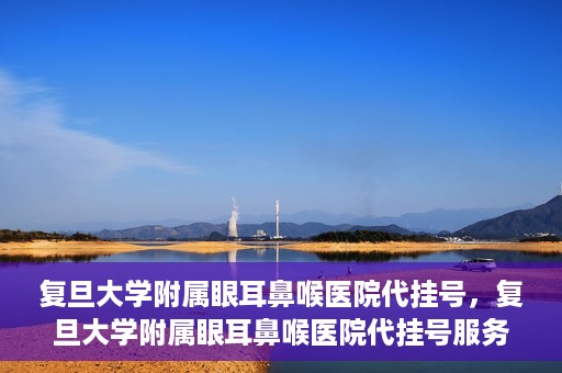 复旦大学附属眼耳鼻喉医院代挂号，复旦大学附属眼耳鼻喉医院代挂号服务详解