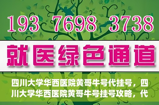 四川大学华西医院黄哥牛号代挂号，四川大学华西医院黄哥牛号挂号攻略，代挂号详解