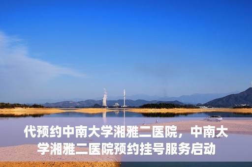 代预约中南大学湘雅二医院，中南大学湘雅二医院预约挂号服务启动