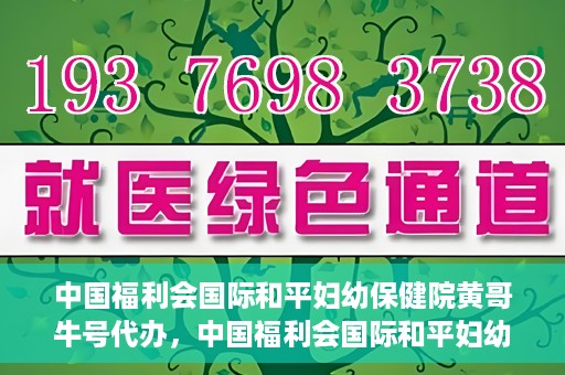 中国福利会国际和平妇幼保健院黄哥牛号代办，中国福利会国际和平妇幼保健院黄哥牛号业务代办全解析