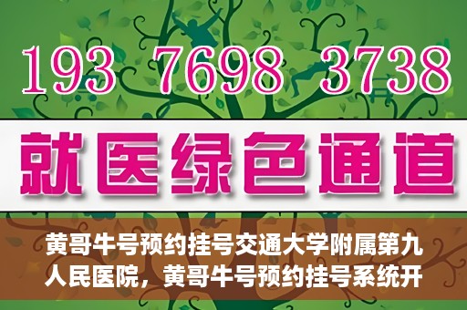 黄哥牛号预约挂号交通大学附属第九人民医院，黄哥牛号预约挂号系统开通，交通大学附属第九人民医院挂号服务上线