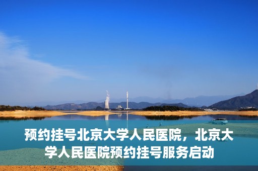 预约挂号北京大学人民医院，北京大学人民医院预约挂号服务启动