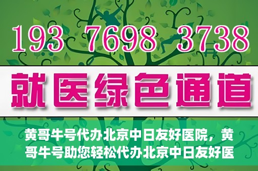 黄哥牛号代办北京中日友好医院，黄哥牛号助您轻松代办北京中日友好医院手续