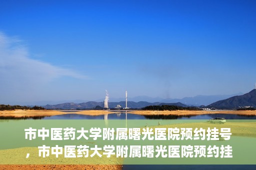 市中医药大学附属曙光医院预约挂号，市中医药大学附属曙光医院预约挂号攻略，轻松挂号，健康无忧！