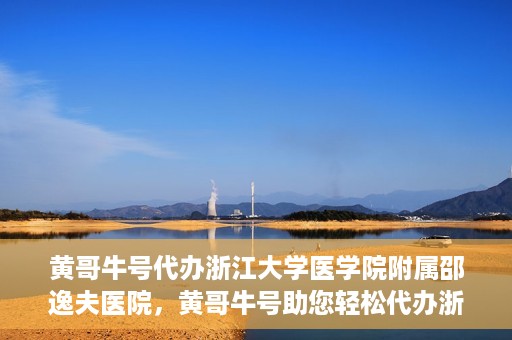 黄哥牛号代办浙江大学医学院附属邵逸夫医院，黄哥牛号助您轻松代办浙江大学医学院附属邵逸夫医院事务