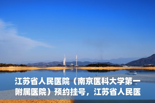 江苏省人民医院（南京医科大学第一附属医院）预约挂号，江苏省人民医院（南京医科大学第一附属医院）挂号预约攻略