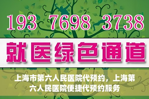 上海市第六人民医院代预约，上海第六人民医院便捷代预约服务