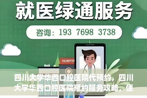 四川大学华西口腔医院代预约，四川大学华西口腔医院预约服务攻略，便捷代预约体验