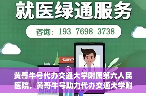 黄哥牛号代办交通大学附属第六人民医院，黄哥牛号助力代办交通大学附属第六人民医院业务手续