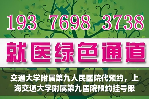 交通大学附属第九人民医院代预约，上海交通大学附属第九医院预约挂号服务指南