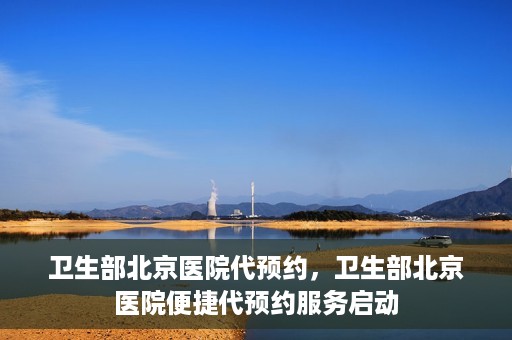 卫生部北京医院代预约，卫生部北京医院便捷代预约服务启动